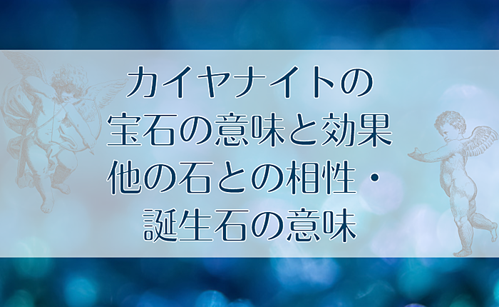 カイヤナイトの宝石の意味と効果｜他の石との相性・誕生石の意味