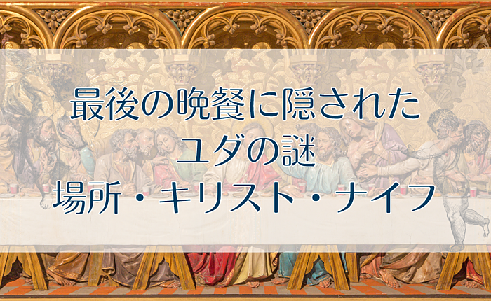 最後の晩餐に隠されたユダの謎｜場所・キリスト・ナイフ