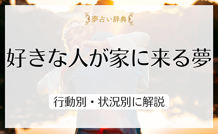好きな人が家に来る夢が暗示するものとは？行動別・状況別に解説